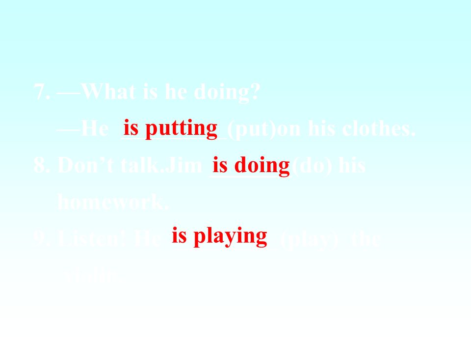 7. —What is he doing —He (put)on his clothes. 8. Don’t talk.Jim _______(do) his.