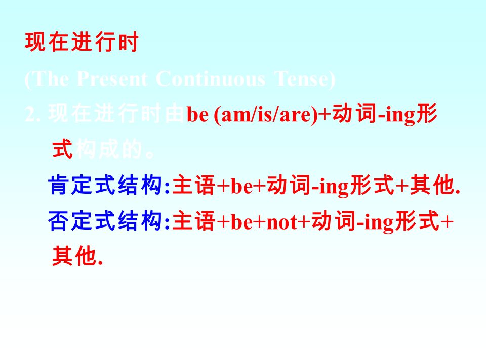 现在进行时 (The Present Continuous Tense) 2. 现在进行时由be (am/is/are)+动词-ing形式构成的。 肯定式结构:主语+be+动词-ing形式+其他.