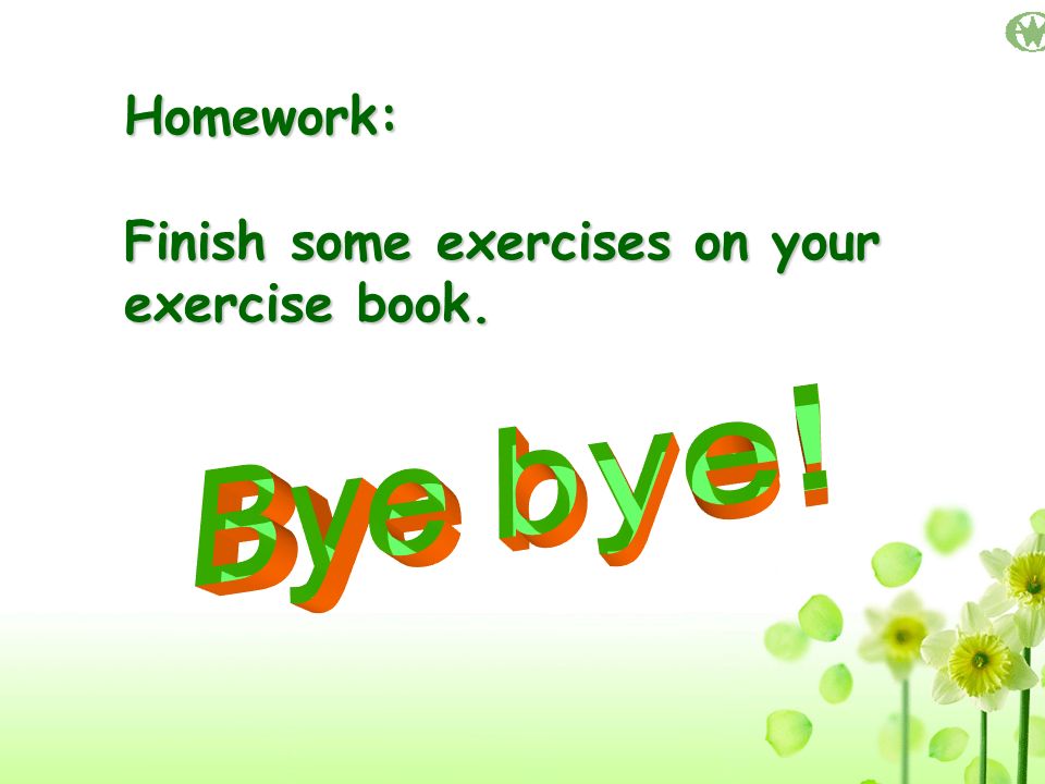 Homework: Finish some exercises on your exercise book. Bye bye!