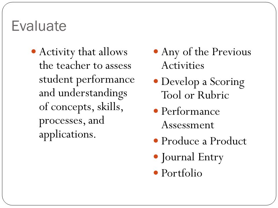 Evaluate Activity that allows the teacher to assess student performance and understandings of concepts, skills, processes, and applications.