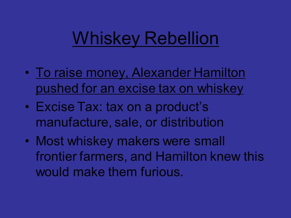 Whiskey Rebellion To raise money, Alexander Hamilton pushed for an excise tax on whiskey.