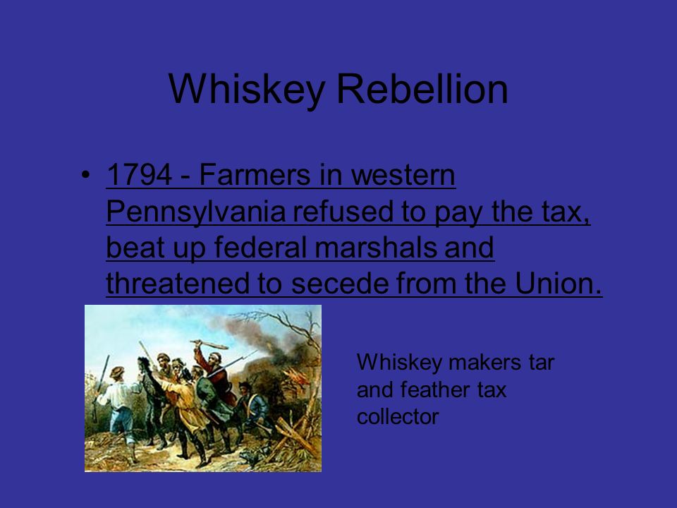 Whiskey Rebellion Farmers in western Pennsylvania refused to pay the tax, beat up federal marshals and threatened to secede from the Union.
