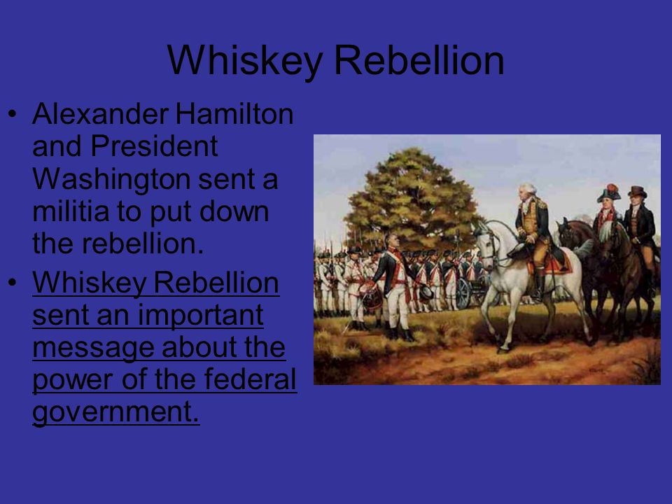 Whiskey Rebellion Alexander Hamilton and President Washington sent a militia to put down the rebellion.