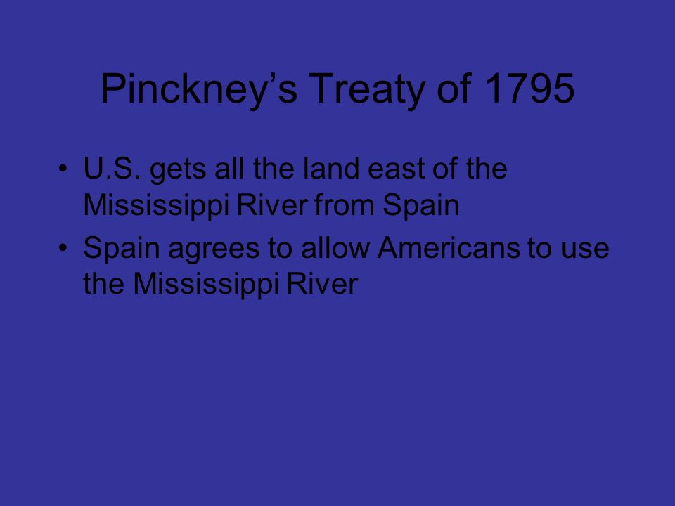 Pinckney’s Treaty of 1795 U.S. gets all the land east of the Mississippi River from Spain.