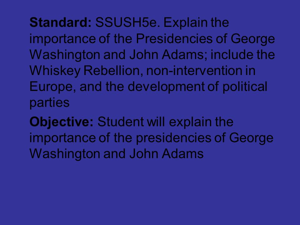 Standard: SSUSH5e. Explain the importance of the Presidencies of George Washington and John Adams; include the Whiskey Rebellion, non-intervention in Europe, and the development of political parties