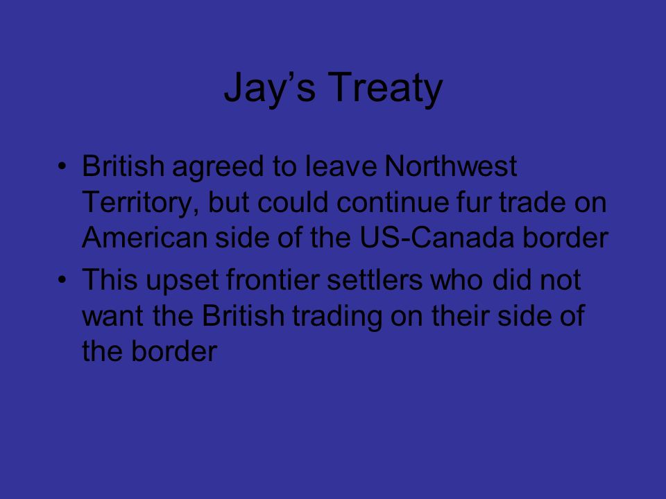 Jay’s Treaty British agreed to leave Northwest Territory, but could continue fur trade on American side of the US-Canada border.