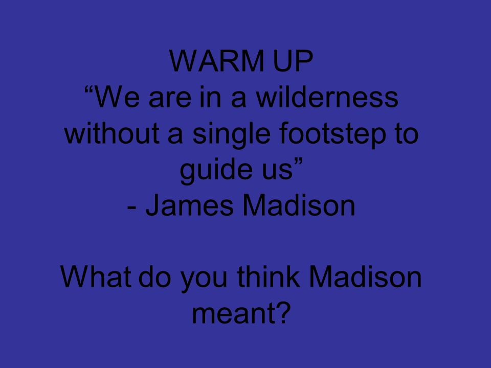 WARM UP We are in a wilderness without a single footstep to guide us - James Madison What do you think Madison meant