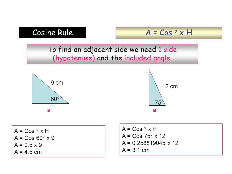 A = Cos o x H Cosine Rule. To find an adjacent side we need 1 side (hypotenuse) and the included angle.
