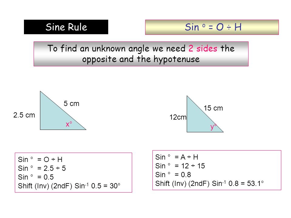 Sin o = O ÷ H Sine Rule. To find an unknown angle we need 2 sides the opposite and the hypotenuse.