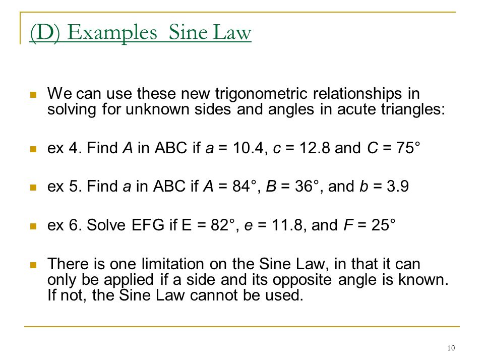 (D) Examples Sine Law We can use these new trigonometric relationships in solving for unknown sides and angles in acute triangles: