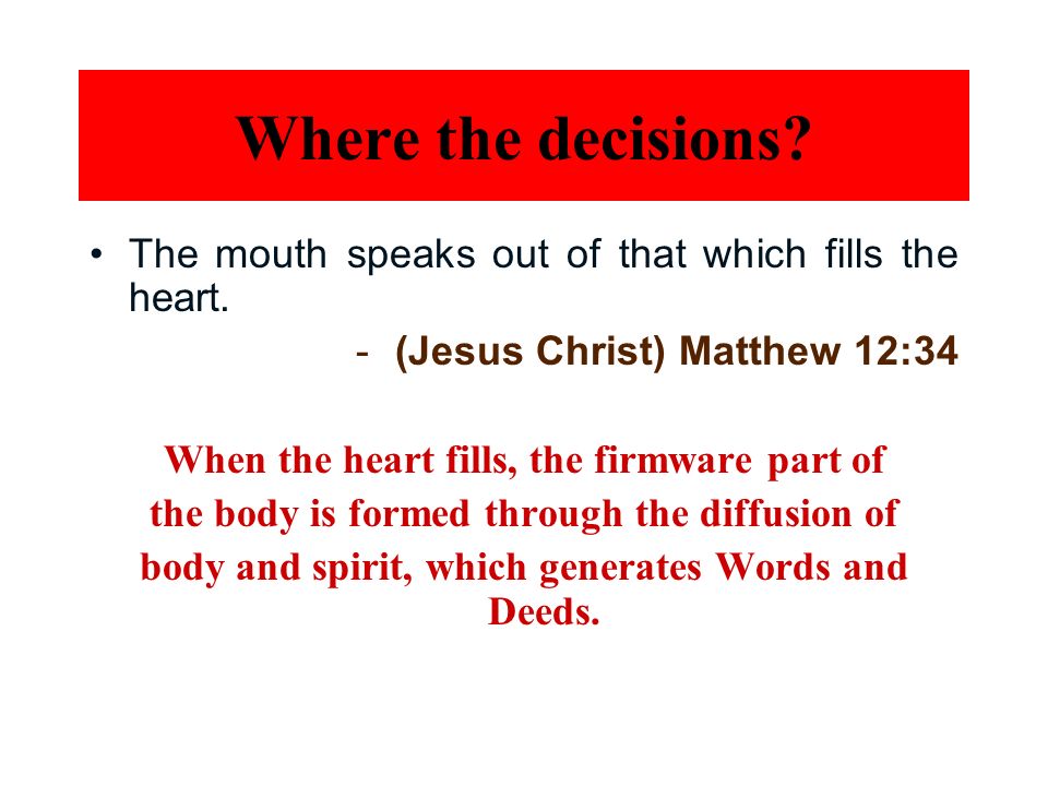 Where the decisions The mouth speaks out of that which fills the heart. (Jesus Christ) Matthew 12:34.
