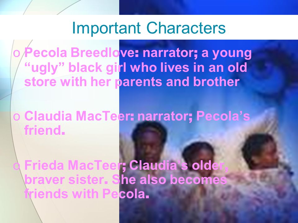 Important Characters Pecola Breedlove: narrator; a young ugly black girl who lives in an old store with her parents and brother.