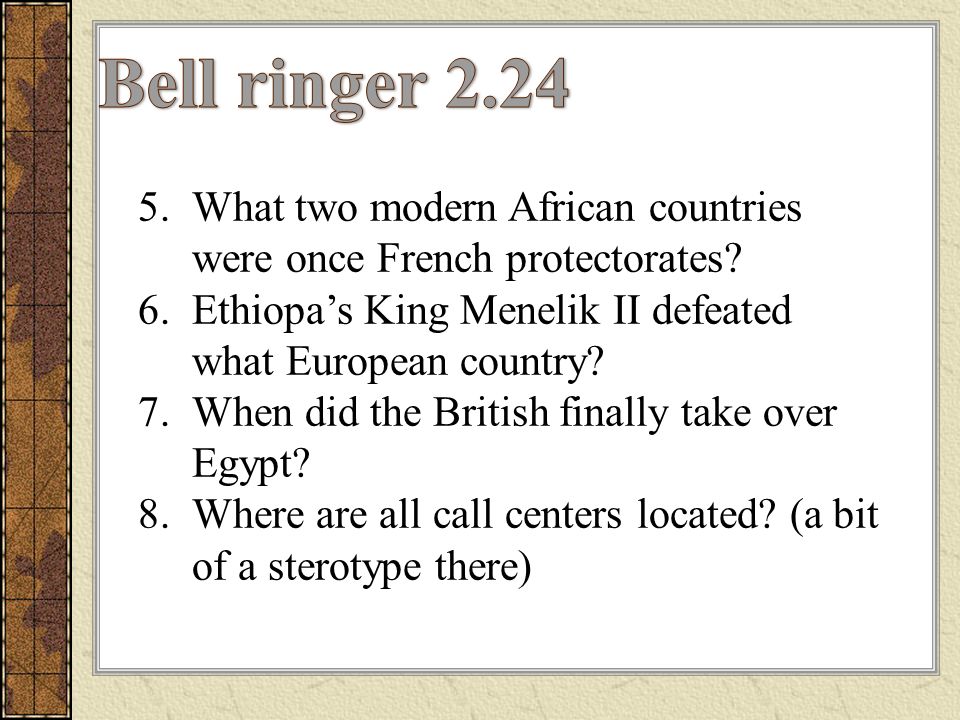 Bell ringer 2.24 What two modern African countries were once French protectorates Ethiopa’s King Menelik II defeated what European country