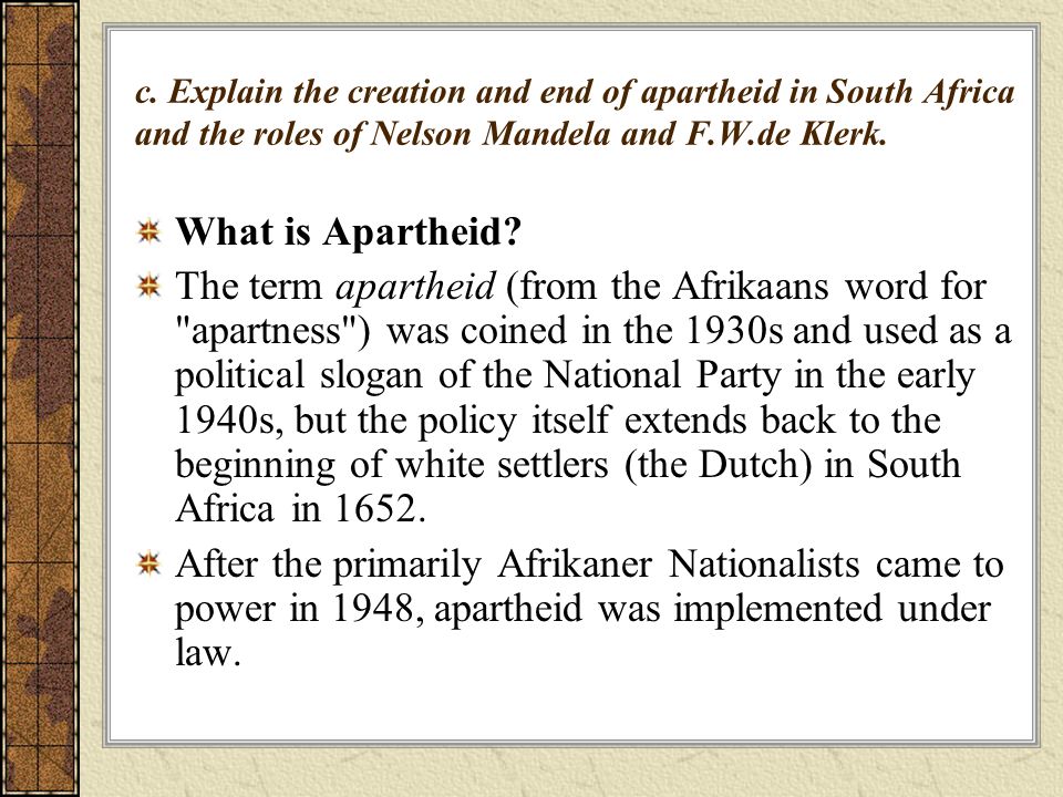 c. Explain the creation and end of apartheid in South Africa and the roles of Nelson Mandela and F.W.de Klerk.