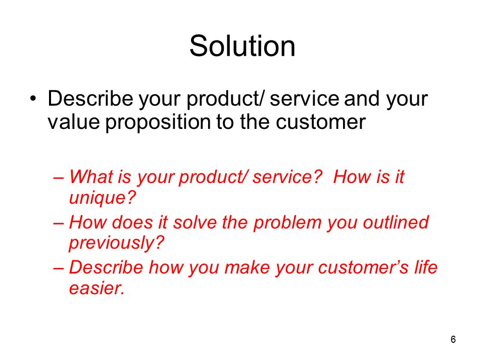 Solution Describe your product/ service and your value proposition to the customer. What is your product/ service How is it unique
