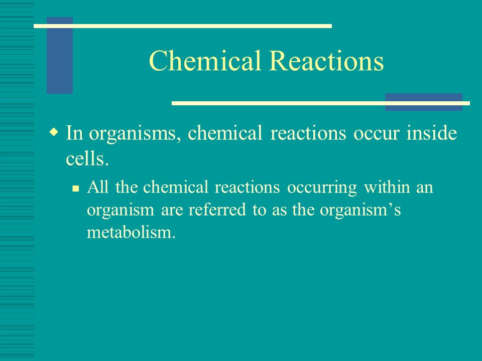 Chemical Reactions In organisms, chemical reactions occur inside cells.