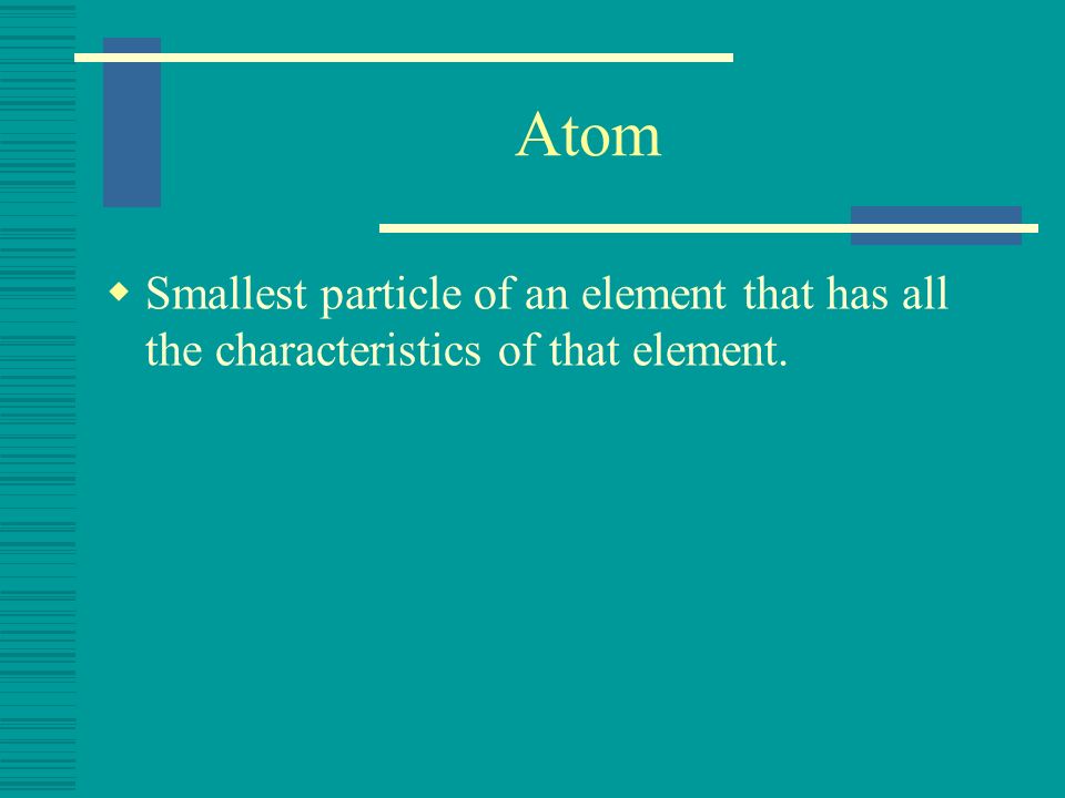 Atom Smallest particle of an element that has all the characteristics of that element.