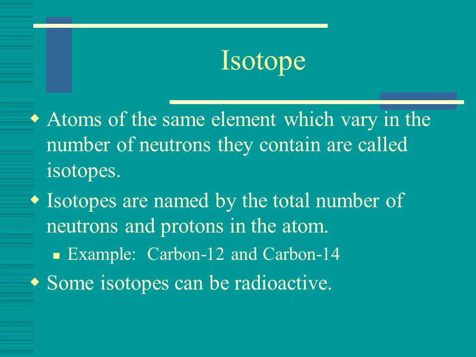 Isotope Atoms of the same element which vary in the number of neutrons they contain are called isotopes.