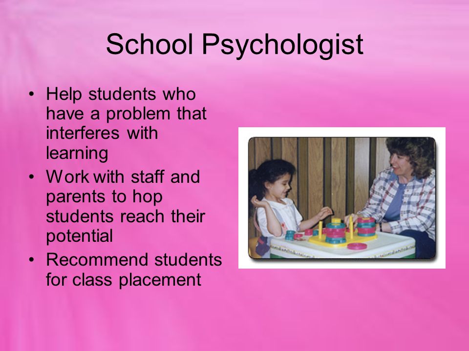 School Psychologist Help students who have a problem that interferes with learning.