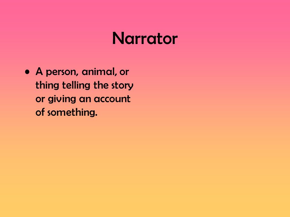 Narrator A person, animal, or thing telling the story or giving an account of something.