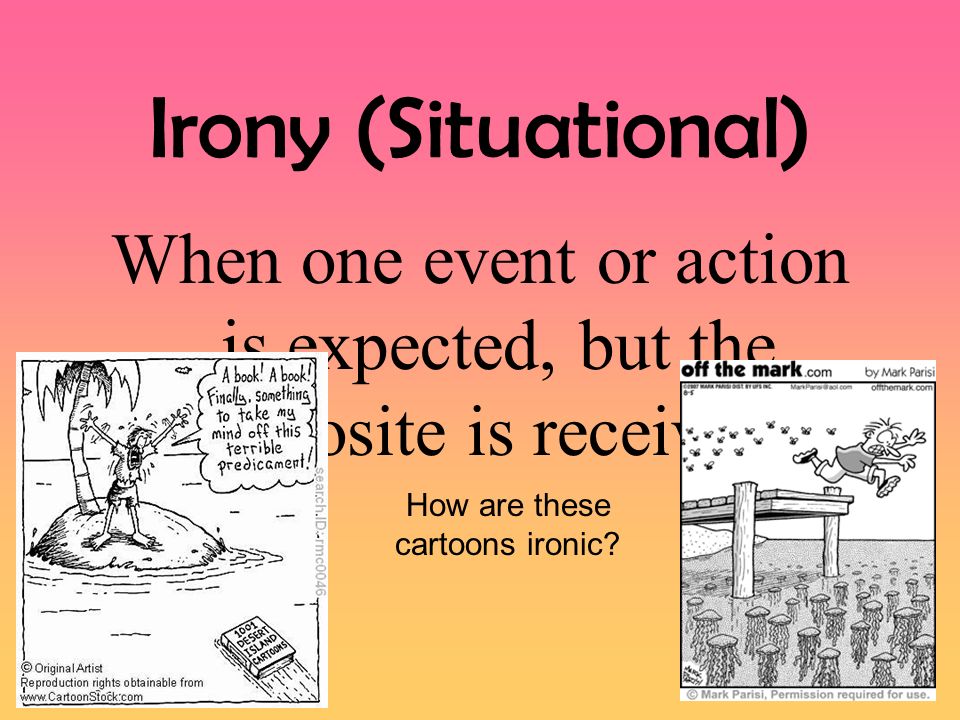 Irony (Situational) When one event or action is expected, but the opposite is received.