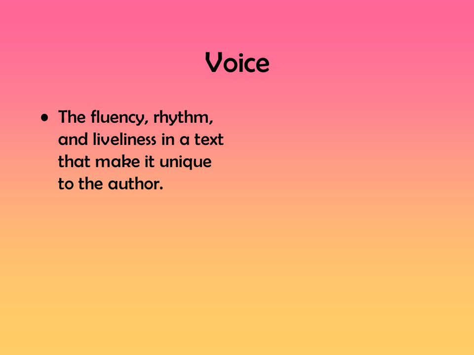 Voice The fluency, rhythm, and liveliness in a text that make it unique to the author.