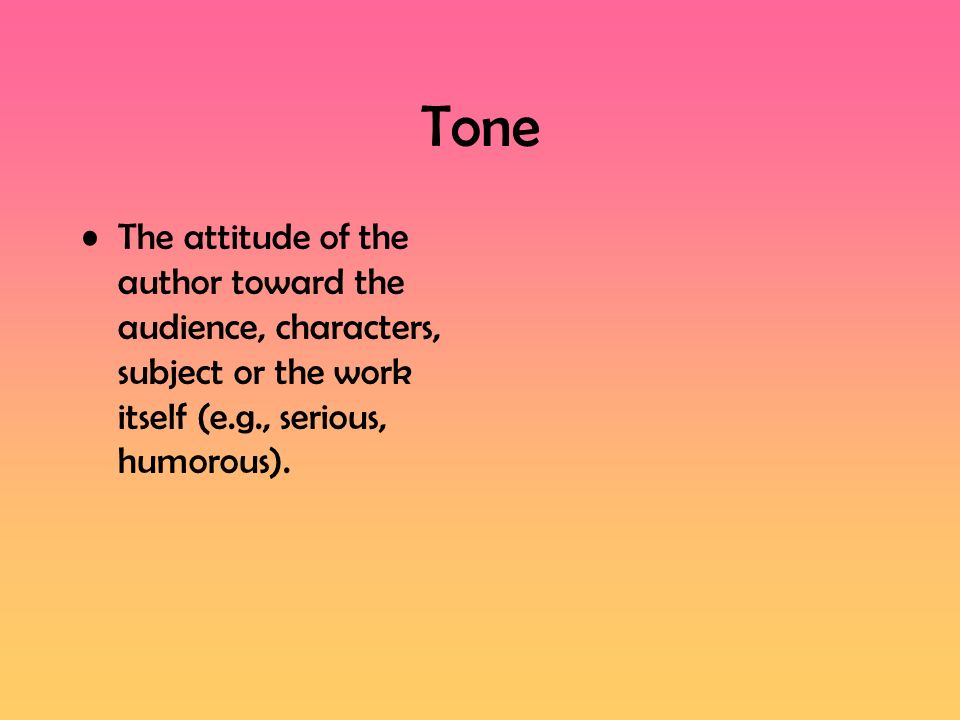 Tone The attitude of the author toward the audience, characters, subject or the work itself (e.g., serious, humorous).