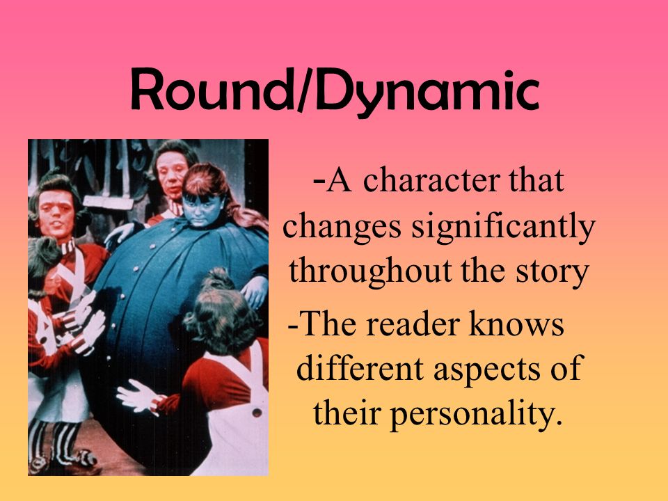Round/Dynamic -A character that changes significantly throughout the story.