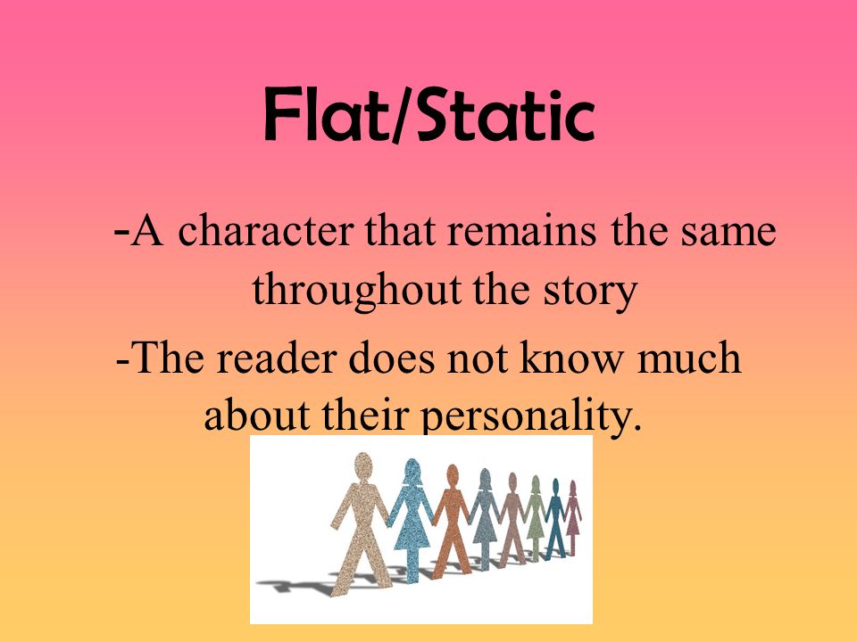 Flat/Static -A character that remains the same throughout the story