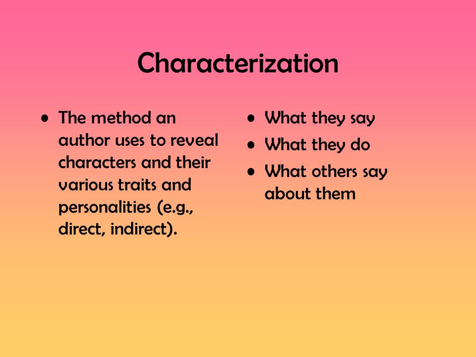 Characterization The method an author uses to reveal characters and their various traits and personalities (e.g., direct, indirect).