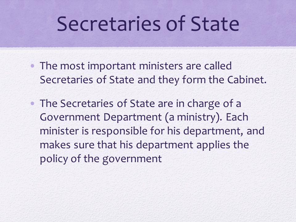 Secretaries of State The most important ministers are called Secretaries of State and they form the Cabinet.