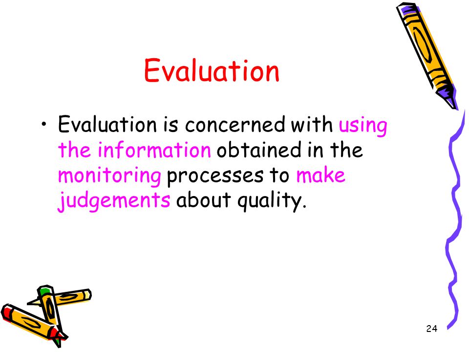 Evaluation Evaluation is concerned with using the information obtained in the monitoring processes to make judgements about quality.