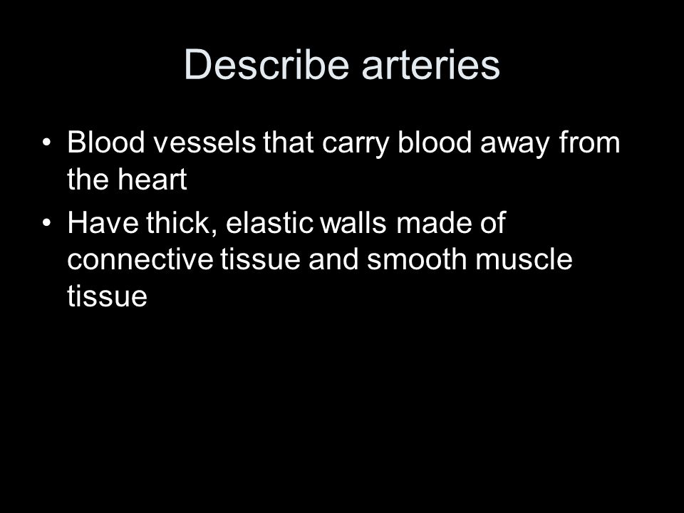 Describe arteries Blood vessels that carry blood away from the heart