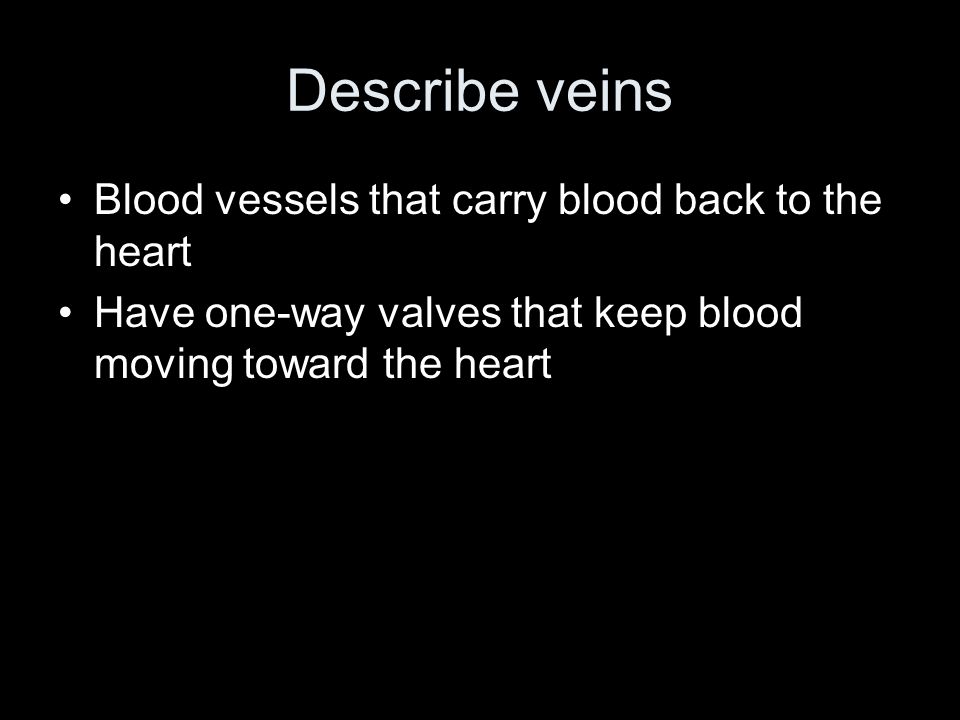 Describe veins Blood vessels that carry blood back to the heart