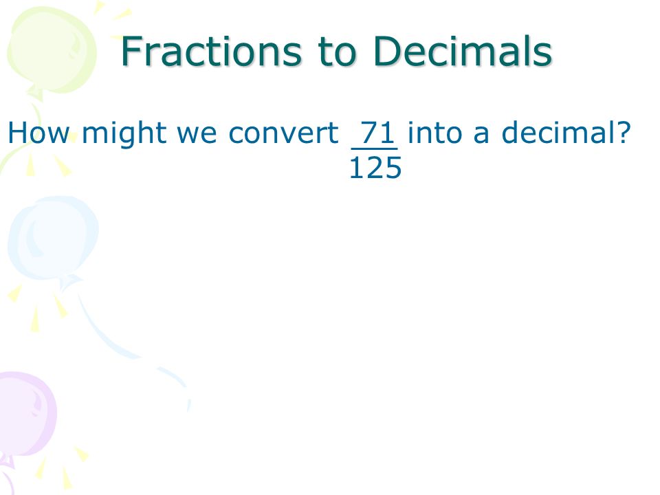 Fractions to Decimals How might we convert 71 into a decimal 125