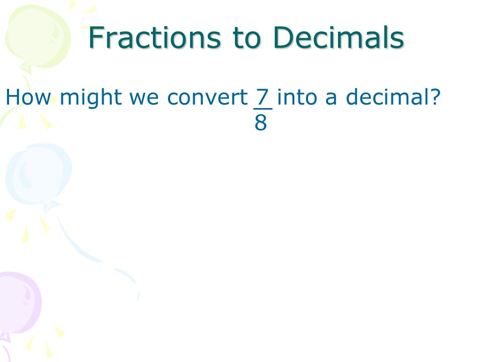 Fractions to Decimals How might we convert 7 into a decimal 8