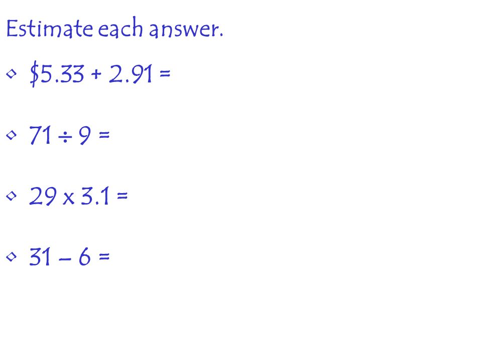 Estimate each answer. $ = 71  9 = 29 x 3.1 = 31 – 6 =