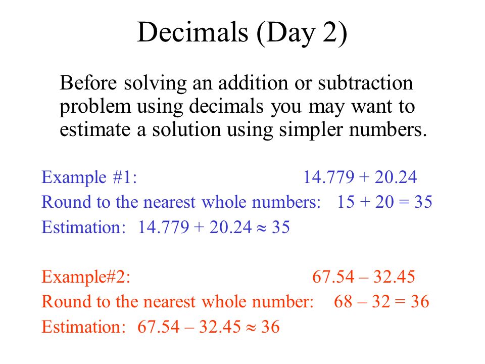 Decimals (Day 2) Before solving an addition or subtraction problem using decimals you may want to estimate a solution using simpler numbers.