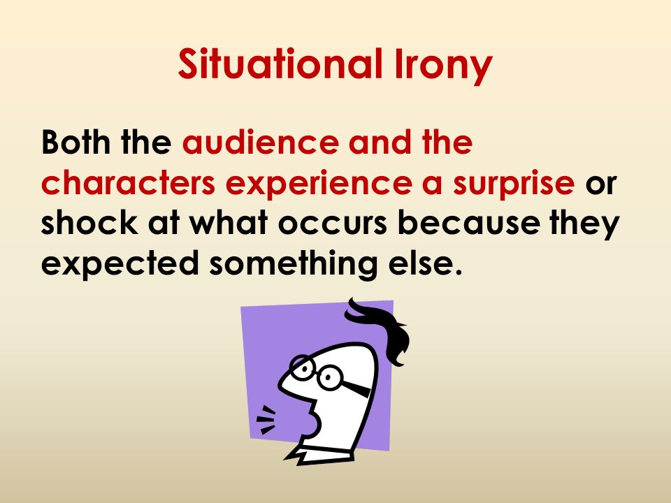 Situational Irony Both the audience and the characters experience a surprise or shock at what occurs because they expected something else.