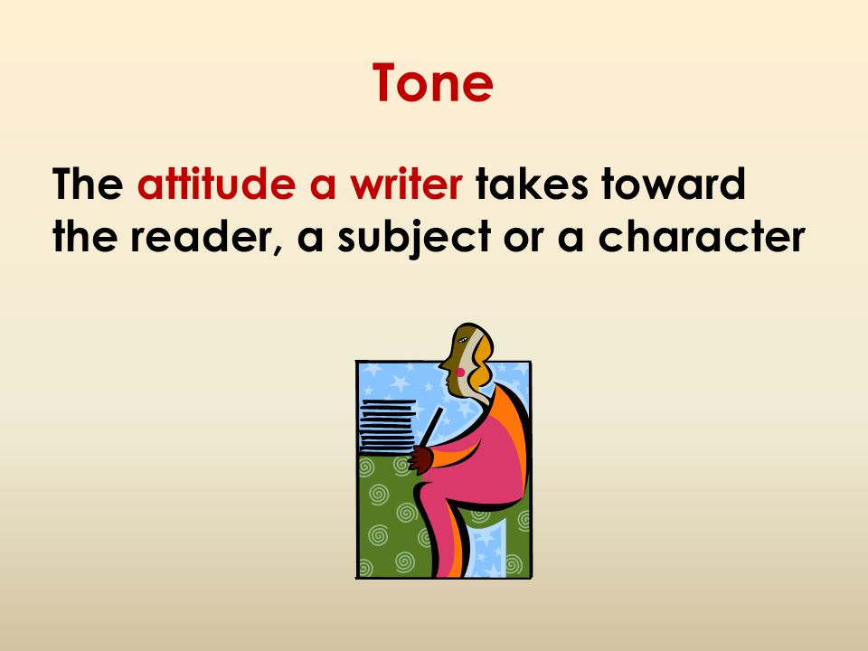 Tone The attitude a writer takes toward the reader, a subject or a character