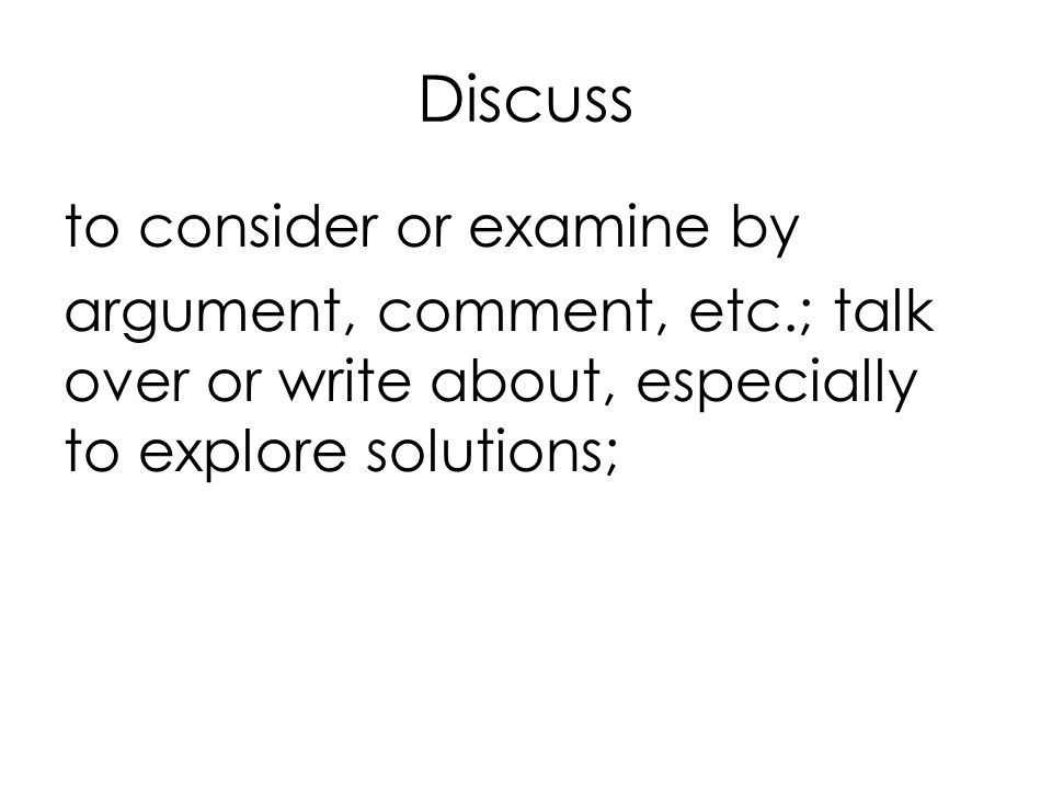 Discuss to consider or examine by argument, comment, etc.; talk over or write about, especially to explore solutions;