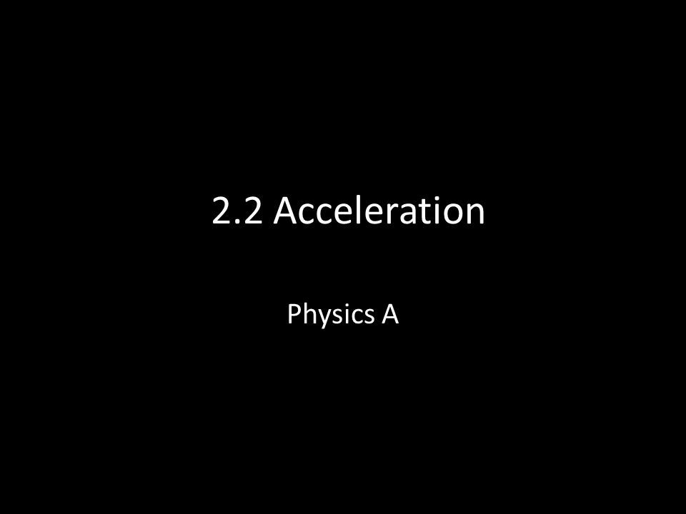 2.2 Acceleration Physics A