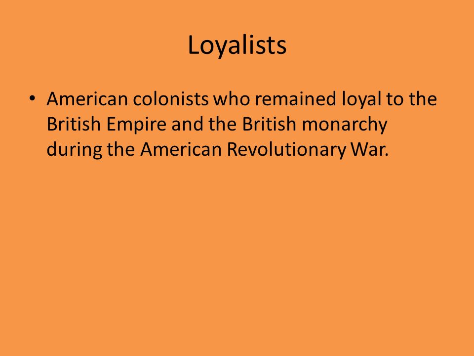 Loyalists American colonists who remained loyal to the British Empire and the British monarchy during the American Revolutionary War.