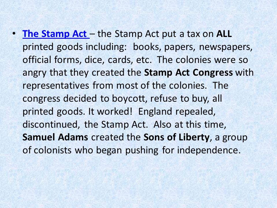 The Stamp Act – the Stamp Act put a tax on ALL printed goods including: books, papers, newspapers, official forms, dice, cards, etc.