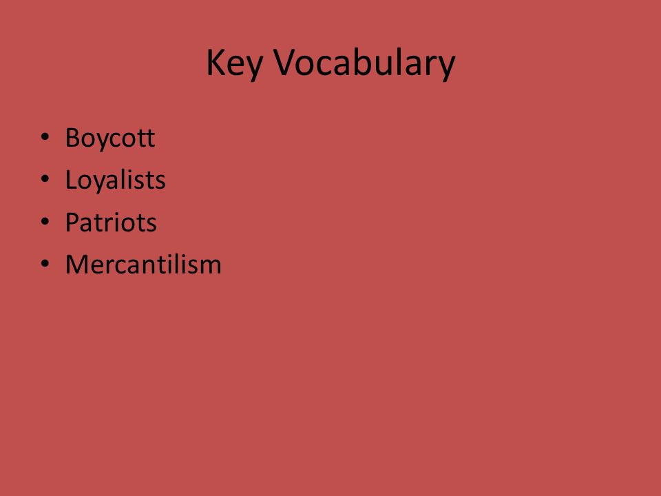 Key Vocabulary Boycott Loyalists Patriots Mercantilism