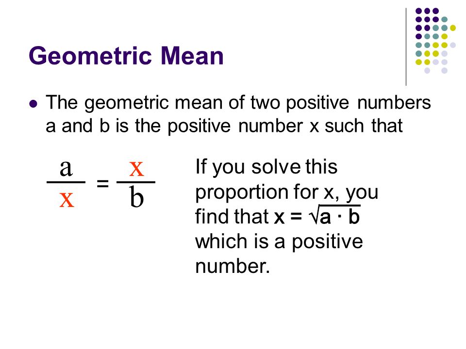 Geometric Mean The geometric mean of two positive numbers a and b is the positive number x such that.