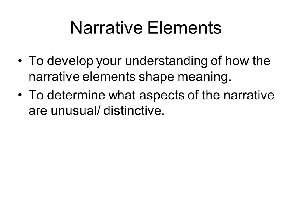 Narrative Elements To develop your understanding of how the narrative elements shape meaning.