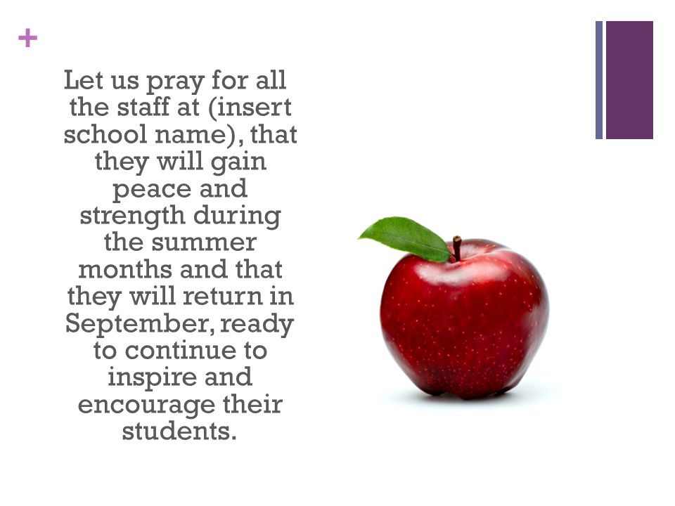 Let us pray for all the staff at (insert school name), that they will gain peace and strength during the summer months and that they will return in September, ready to continue to inspire and encourage their students.