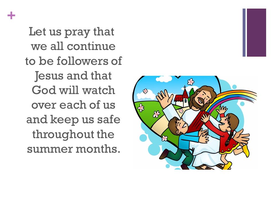 Let us pray that we all continue to be followers of Jesus and that God will watch over each of us and keep us safe throughout the summer months.