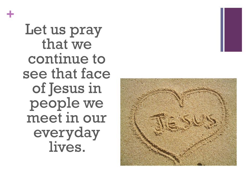 Let us pray that we continue to see that face of Jesus in people we meet in our everyday lives.